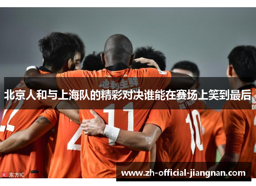 北京人和与上海队的精彩对决谁能在赛场上笑到最后