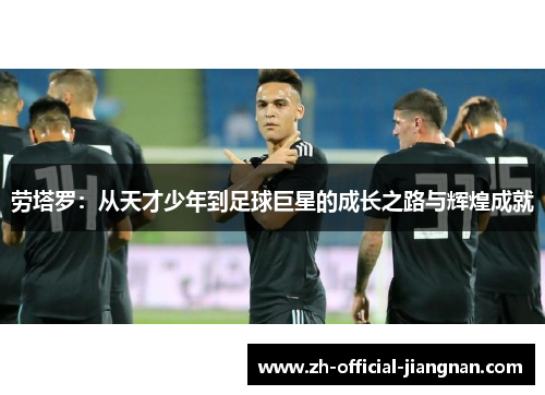 劳塔罗：从天才少年到足球巨星的成长之路与辉煌成就