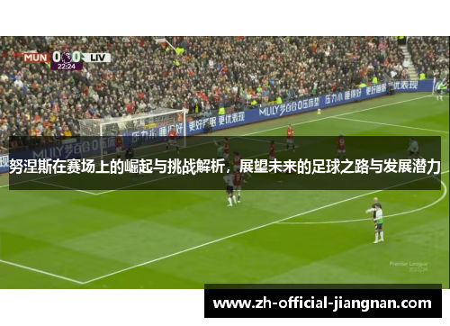努涅斯在赛场上的崛起与挑战解析，展望未来的足球之路与发展潜力