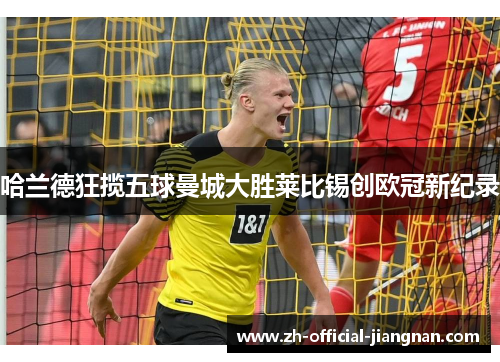 哈兰德狂揽五球曼城大胜莱比锡创欧冠新纪录