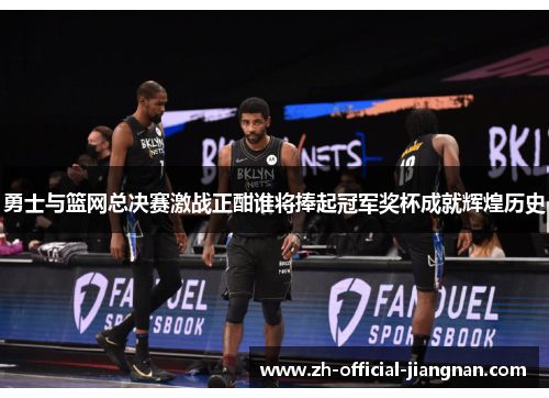 勇士与篮网总决赛激战正酣谁将捧起冠军奖杯成就辉煌历史