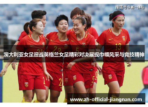 澳大利亚女足迎战英格兰女足精彩对决展现巾帼风采与竞技精神