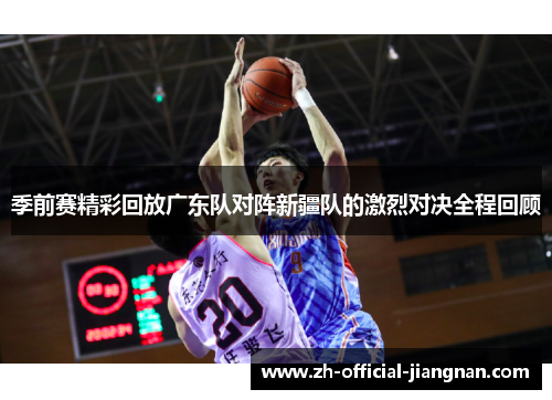 季前赛精彩回放广东队对阵新疆队的激烈对决全程回顾